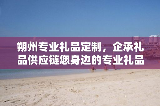 朔州专业礼品定制，企承礼品供应链您身边的专业礼品定制公司