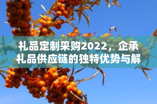 礼品定制采购2022，企承礼品供应链的独特优势与解决方案